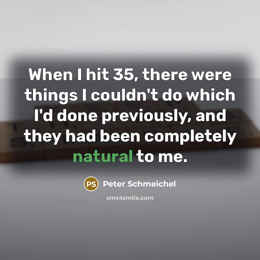 “When I hit 35, there were things I couldn't do which I'd done previously, and they had been completely natural to me.” quote by Peter Schmeichel