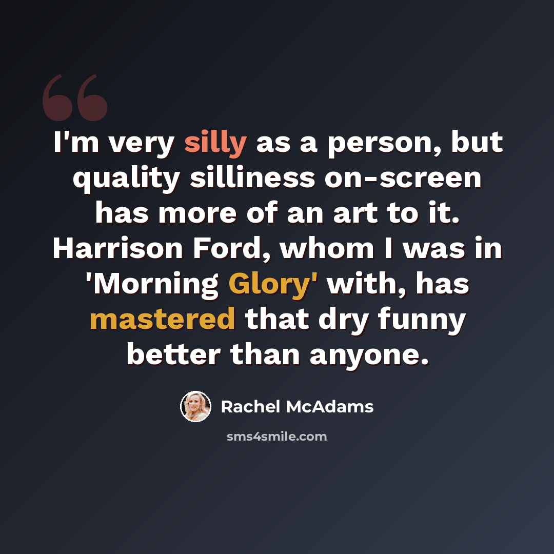 “I'm very silly as a person, but quality silliness on-screen has more of an art to it. Harrison Ford, whom I was in 'Morning Glory' with, has mastered that dry funny better than anyone.” quote by Rachel McAdams
