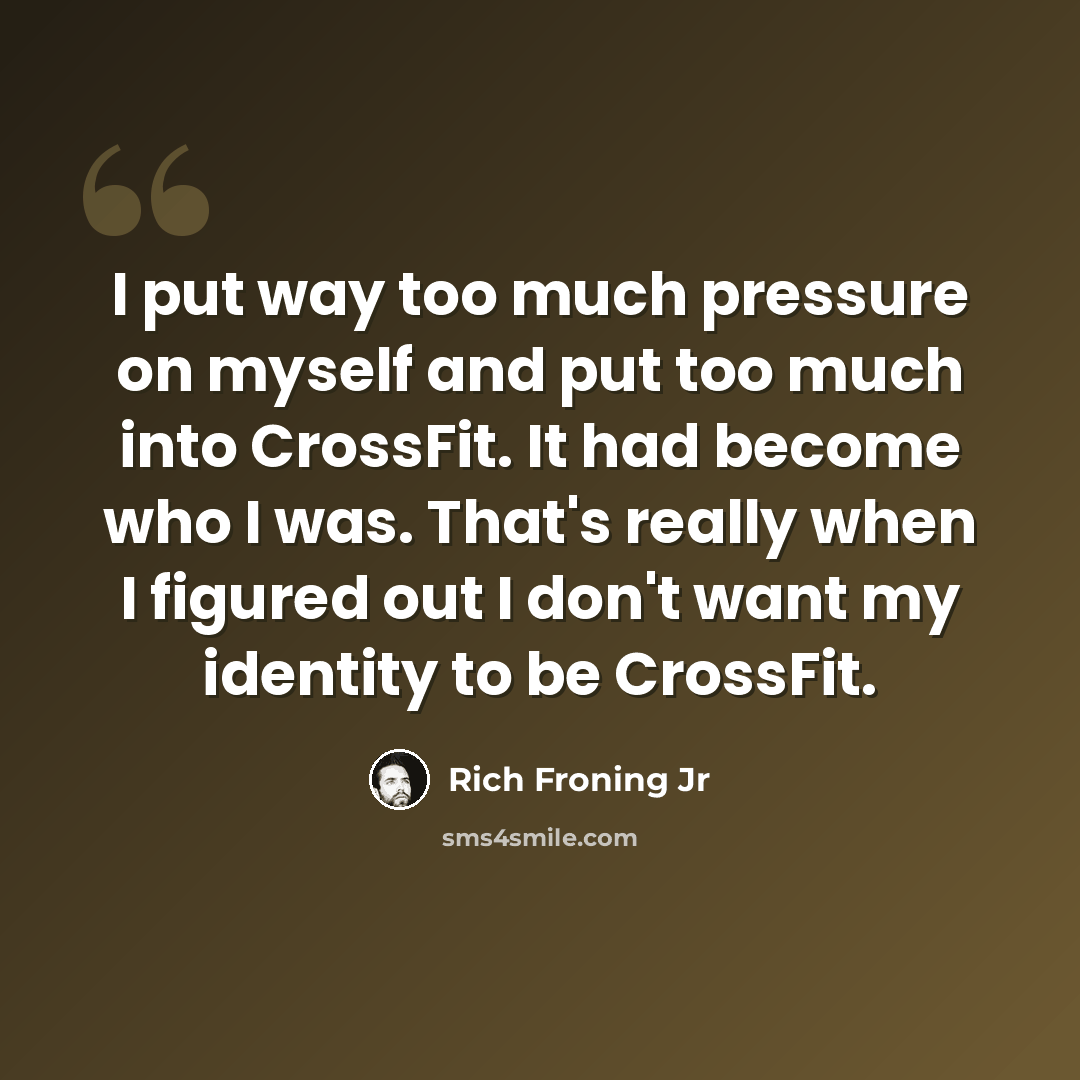 “I put way too much pressure on myself and put too much into CrossFit. It had become who I was. That's really when I figured out I don't want my identity to be CrossFit.” quote by Rich Froning Jr