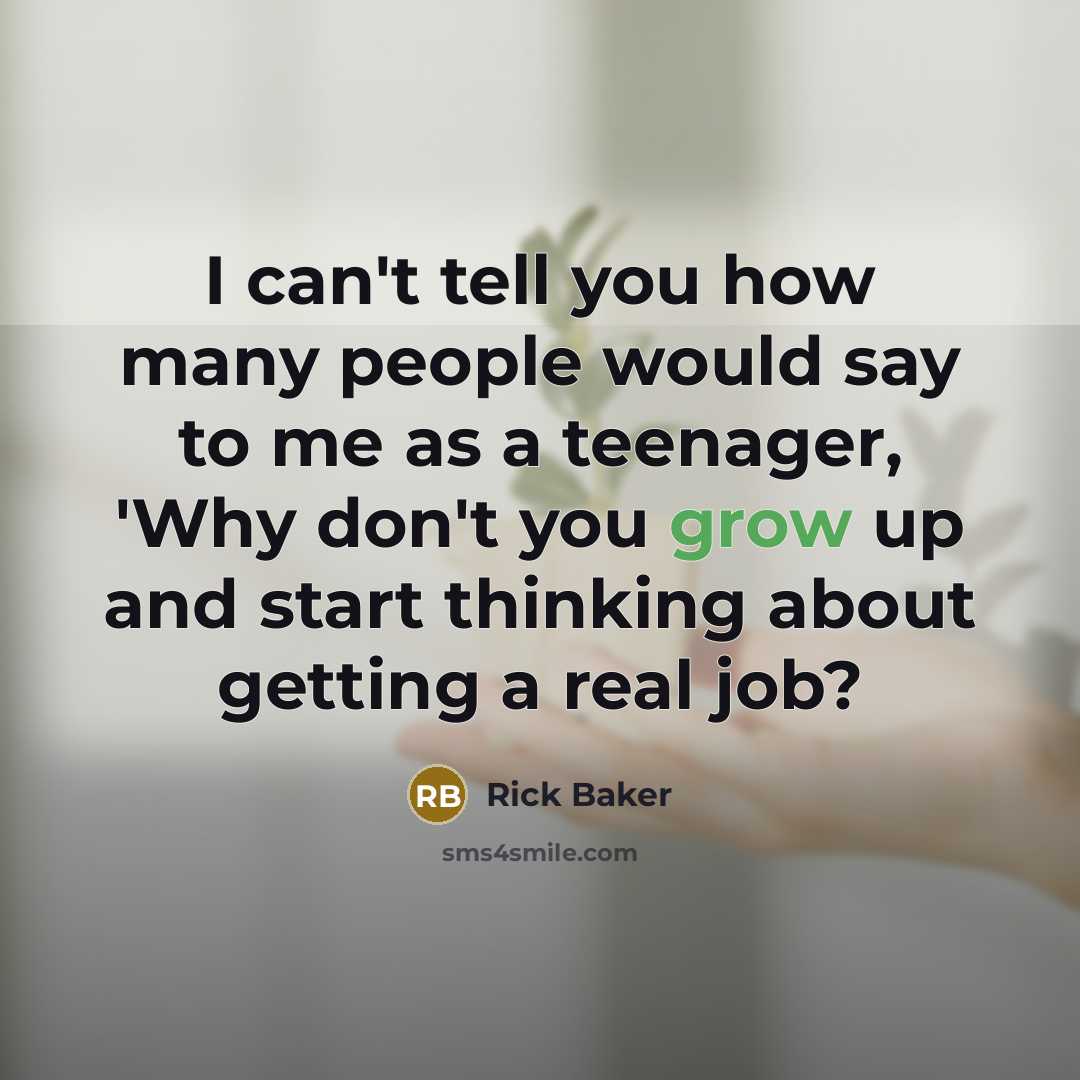“I can't tell you how many people would say to me as a teenager, 'Why don't you grow up and start thinking about getting a real job?” quote by Rick Baker