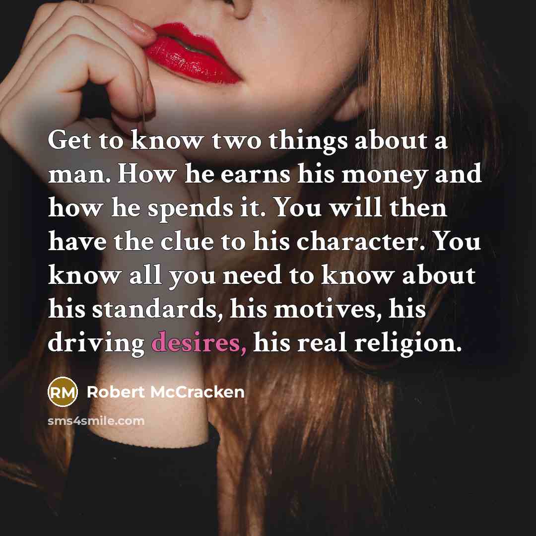 “Get to know two things about a man. How he earns his money and how he spends it. You will then have the clue to his character. You know all you need to know about his standards, his motives, his driving desires, his real religion.” quote by Robert McCracken