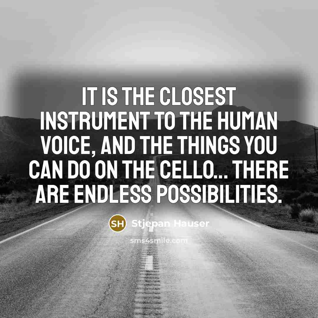 “It is the closest instrument to the human voice, and the things you can do on the cello... there are endless possibilities.” quote by Stjepan Hauser
