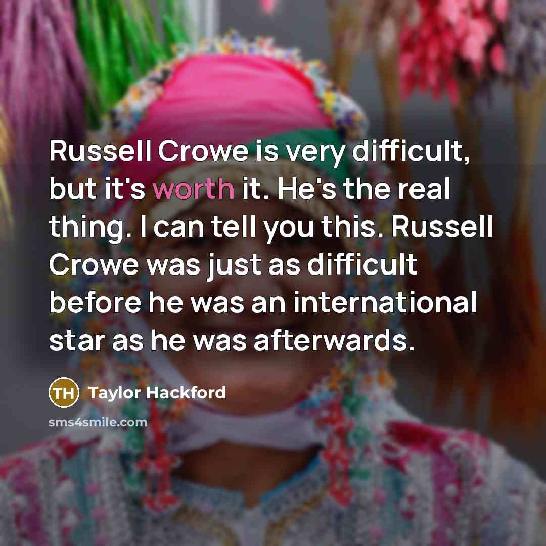 “Russell Crowe is very difficult, but it's worth it. He's the real thing. I can tell you this. Russell Crowe was just as difficult before he was an international star as he was afterwards.” quote by Taylor Hackford