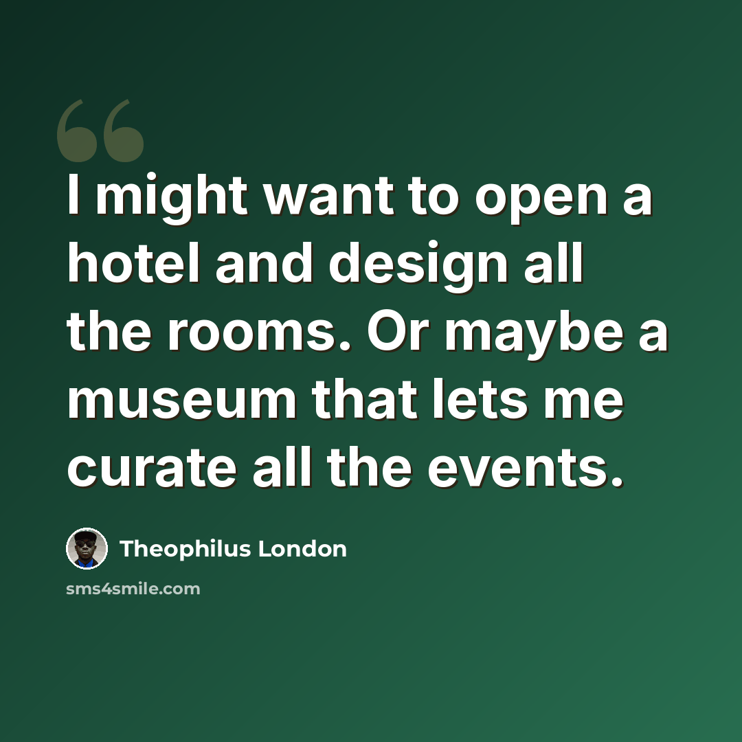 “I might want to open a hotel and design all the rooms. Or maybe a museum that lets me curate all the events.” quote by Theophilus London