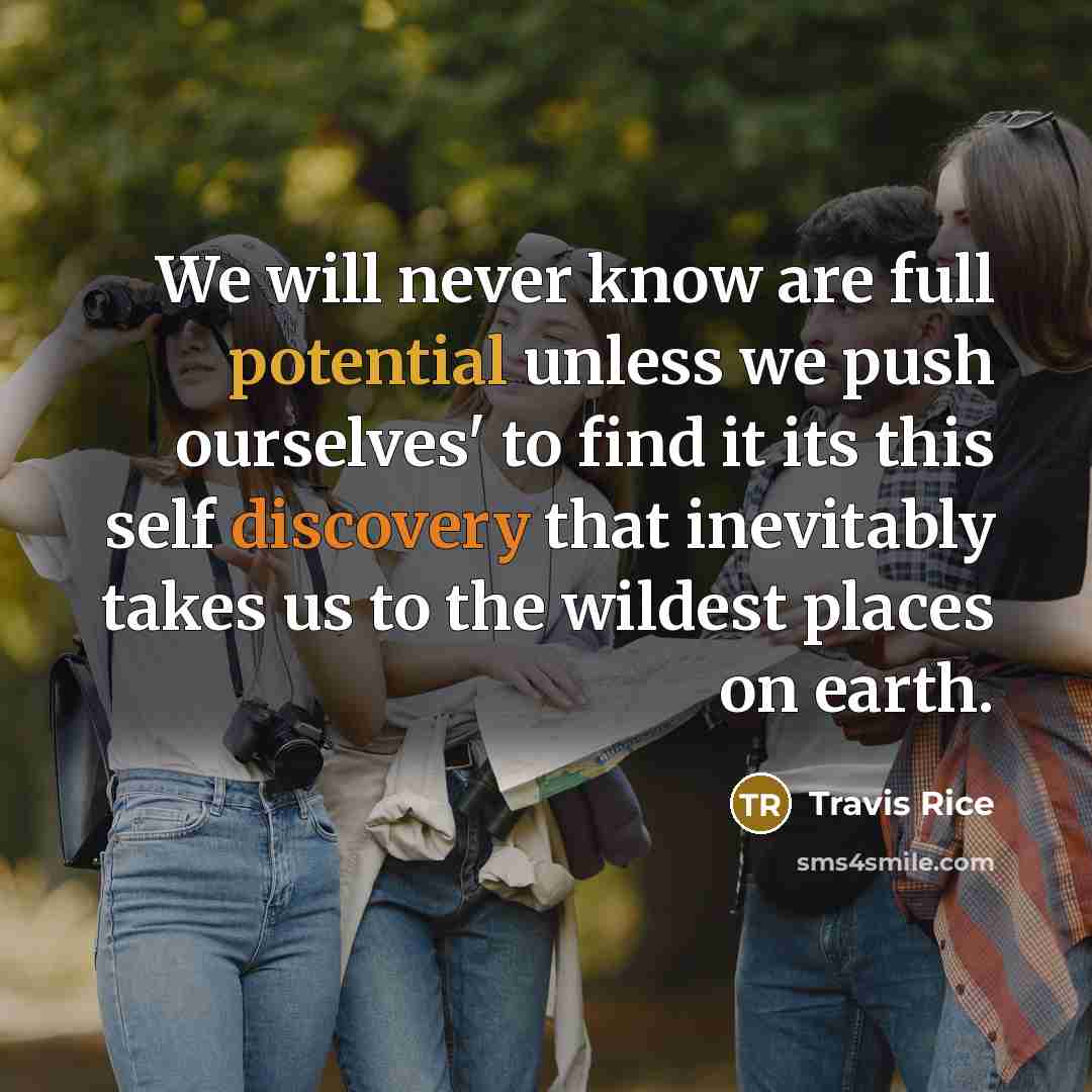 “We will never know are full potential unless we push ourselves' to find it its this self discovery that inevitably takes us to the wildest places on earth.” quote by Travis Rice