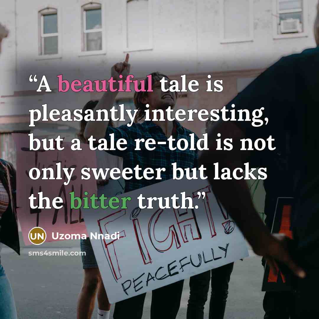 “A beautiful tale is pleasantly interesting, but a tale re-told is not only sweeter but lacks the bitter truth.” quote by Uzoma Nnadi
