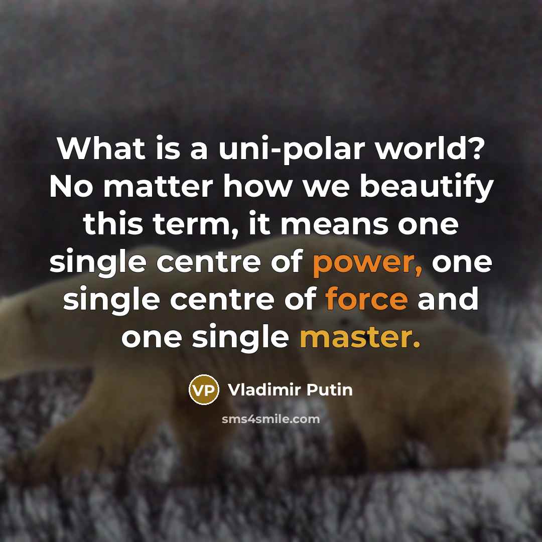 “What is a uni-polar world? No matter how we beautify this term, it means one single centre of power, one single centre of force and one single master.” quote by Vladimir Putin