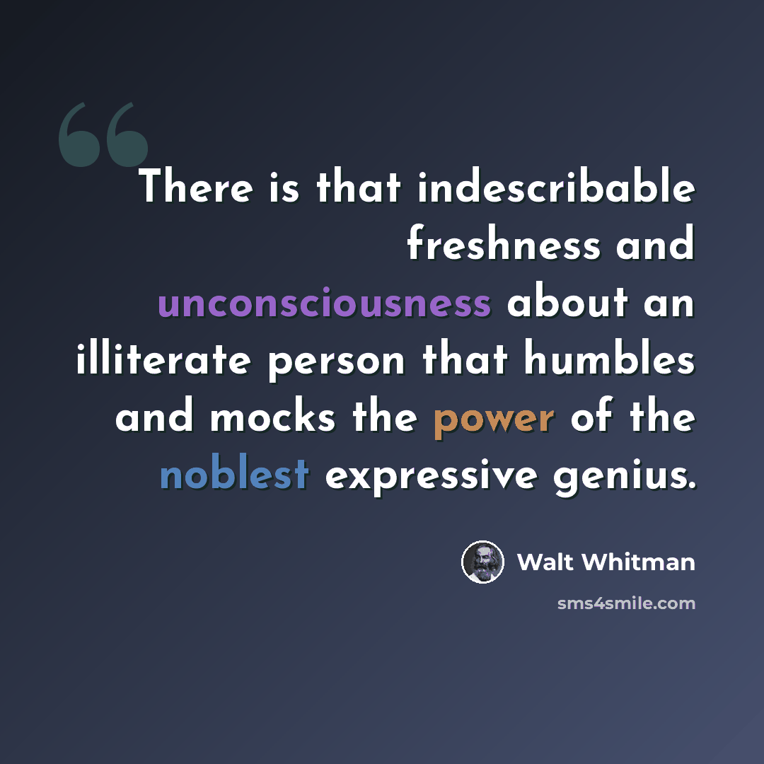 “There is that indescribable freshness and unconsciousness about an illiterate person that humbles and mocks the power of the noblest expressive genius.” quote by Walt Whitman