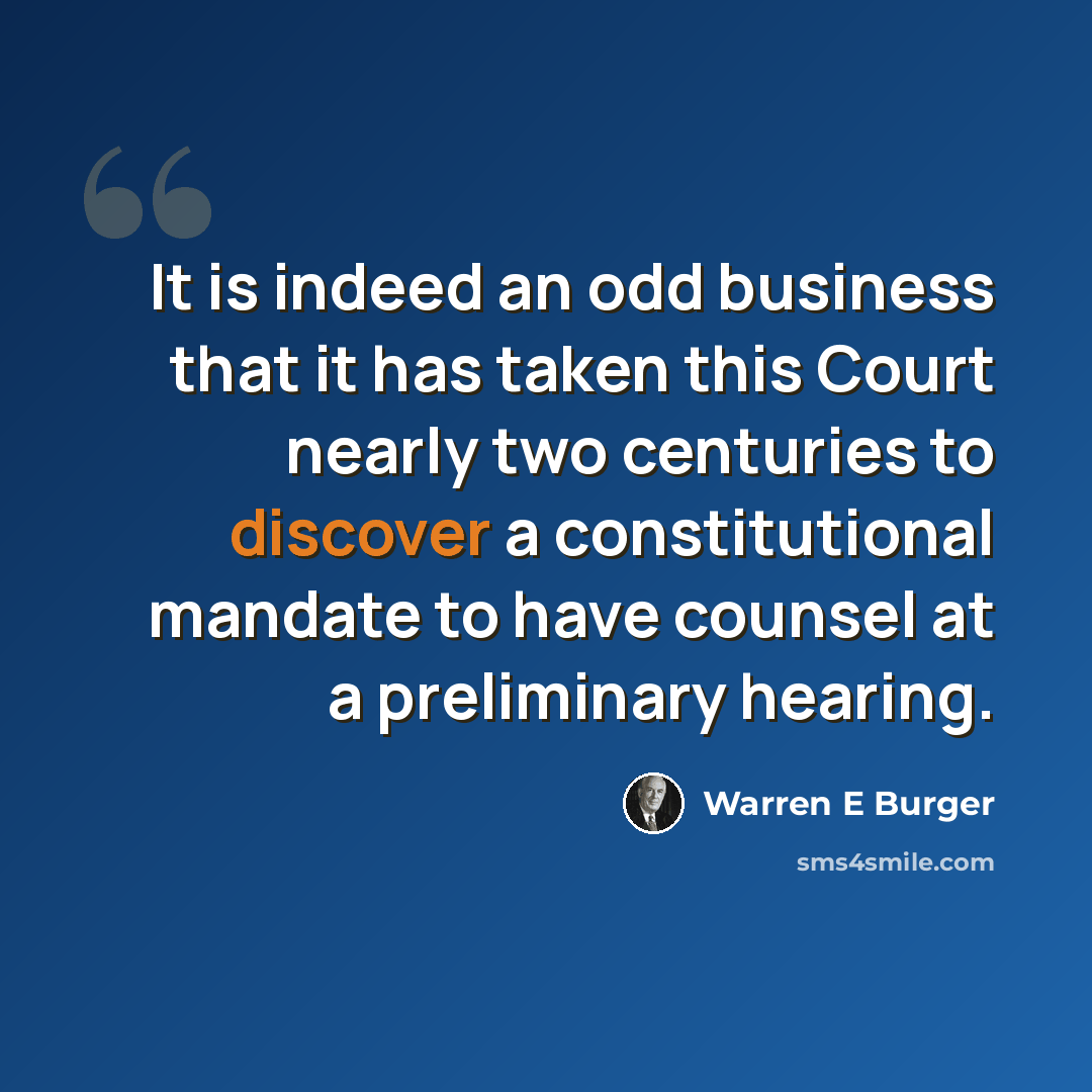 “It is indeed an odd business that it has taken this Court nearly two centuries to discover a constitutional mandate to have counsel at a preliminary hearing.” quote by Warren E Burger