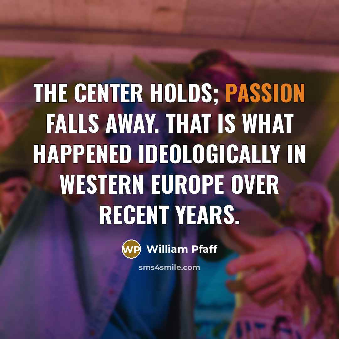 “The center holds; passion falls away. That is what happened ideologically in Western Europe over recent years.” quote by William Pfaff