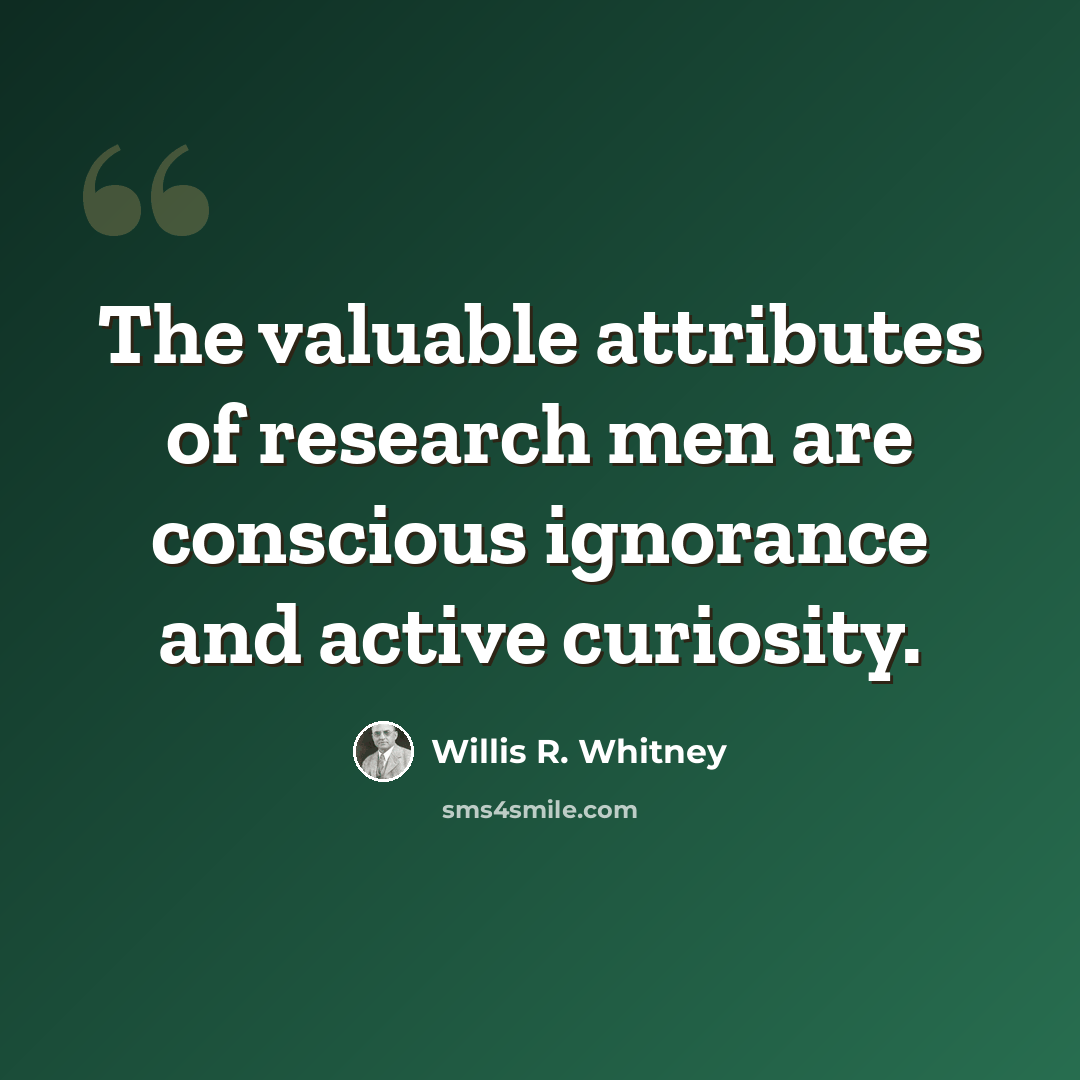“The valuable attributes of research men are conscious ignorance and active curiosity.” quote by Willis R. Whitney
