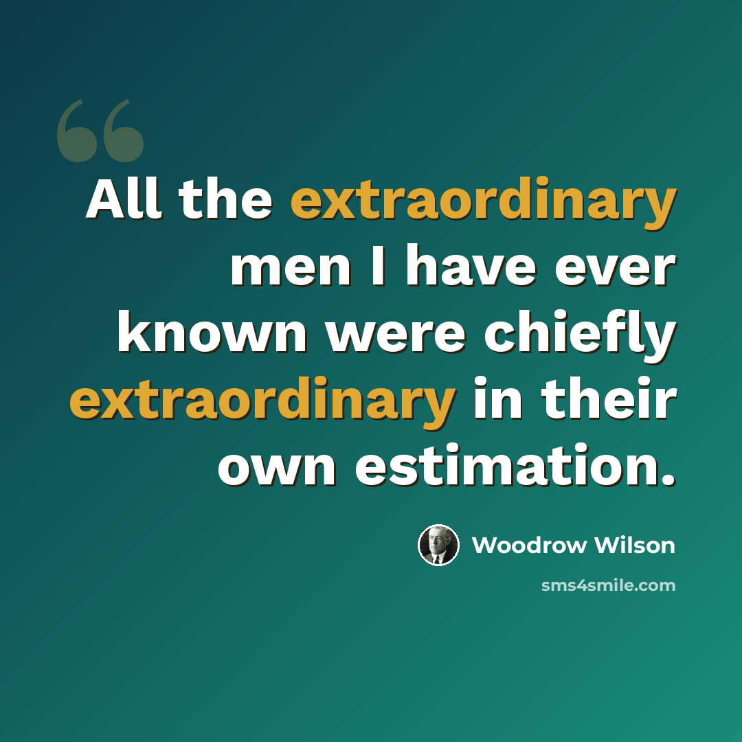 “All the extraordinary men I have ever known were chiefly extraordinary in their own estimation.” quote by Woodrow Wilson