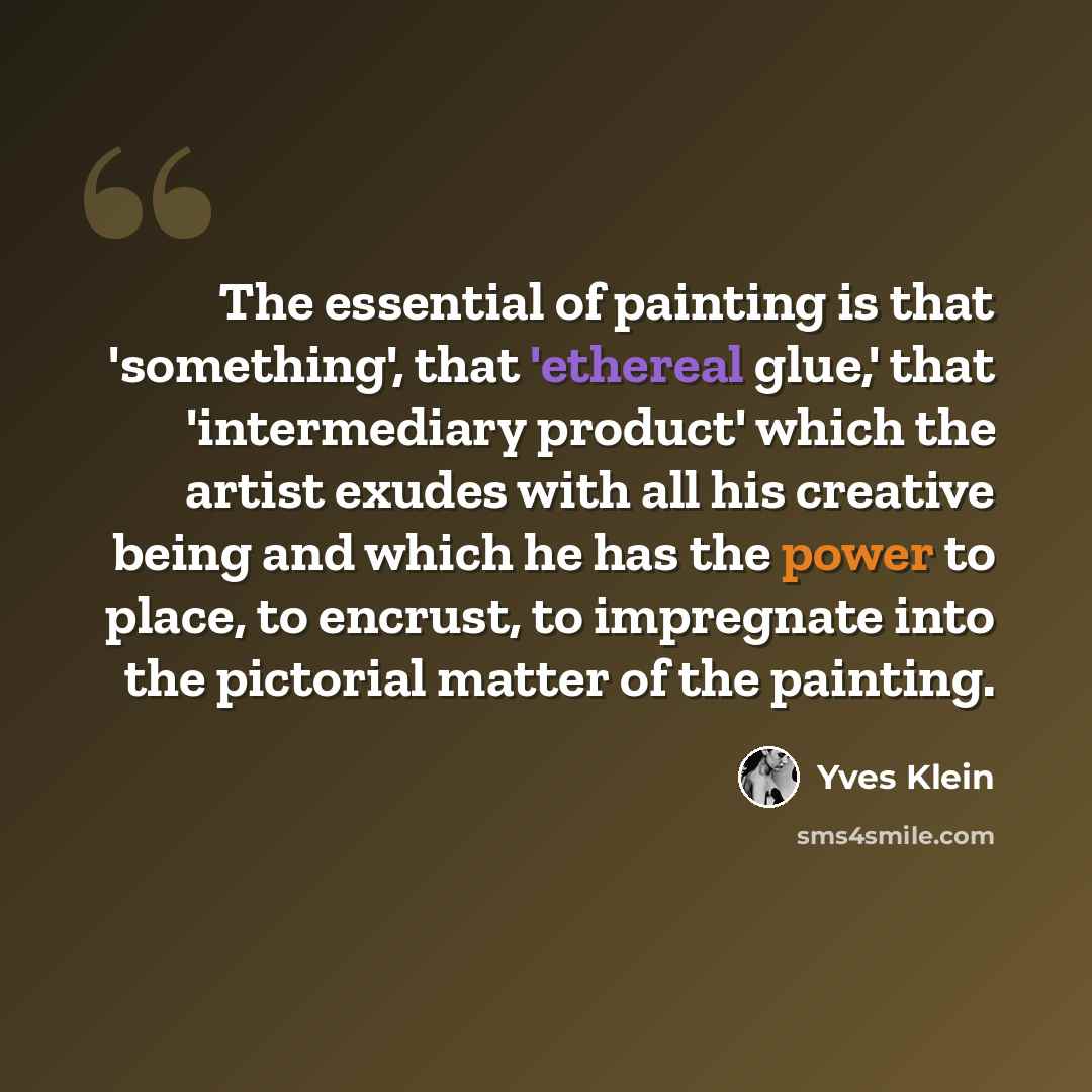 “The essential of painting is that 'something', that 'ethereal glue,' that 'intermediary product' which the artist exudes with all his creative being and which he has the power to place, to encrust, to impregnate into the pictorial matter of the painting.” quote by Yves Klein
