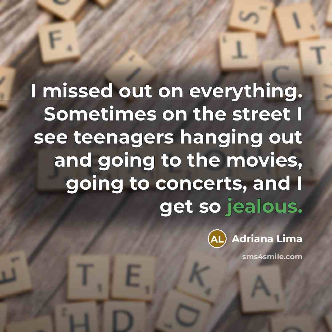 “I missed out on everything. Sometimes on the street I see teenagers hanging out and going to the movies, going to concerts, and I get so jealous.” quote by Adriana Lima