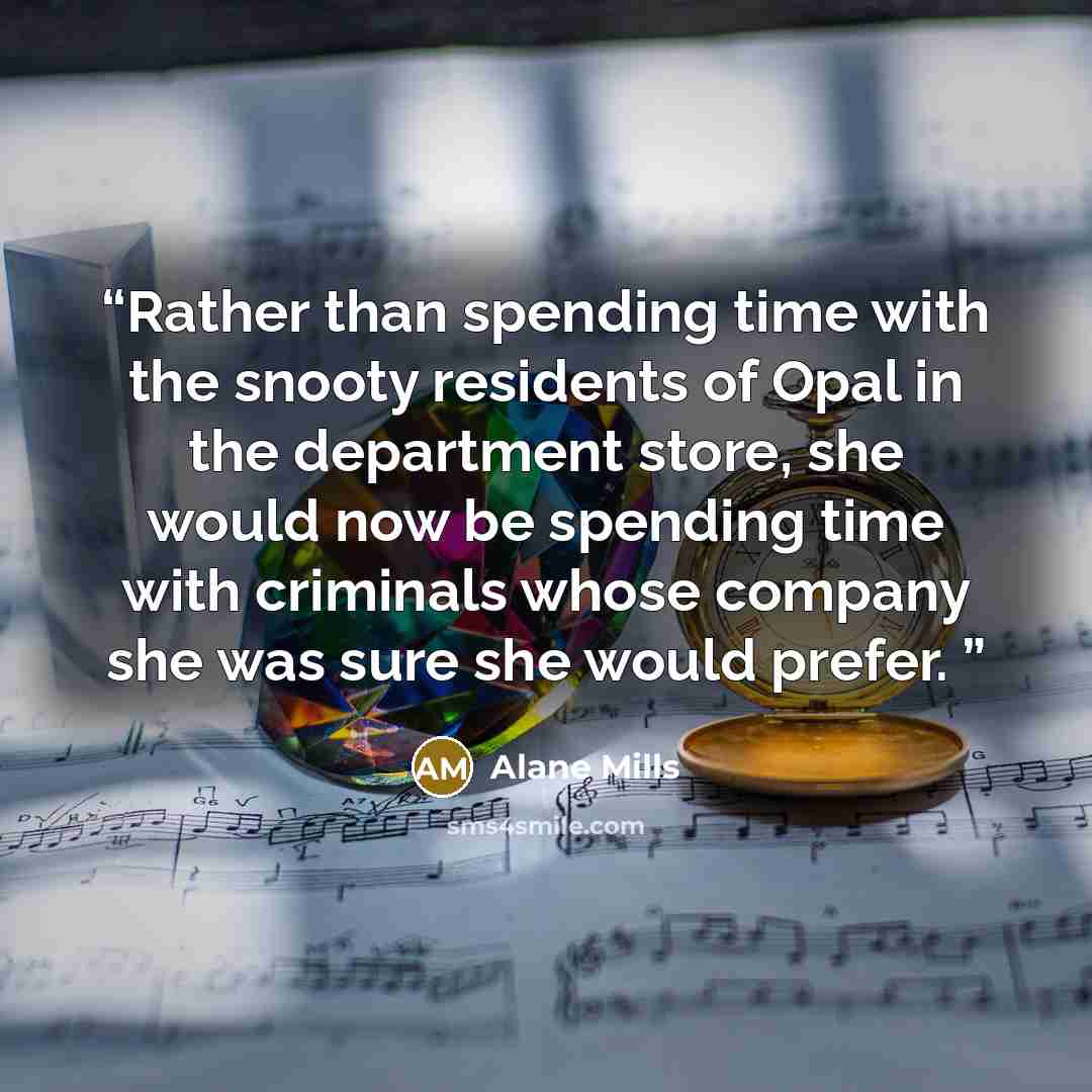 “Rather than spending time with the snooty residents of Opal in the department store, she would now be spending time with criminals whose company she was sure she would prefer.” quote by Alane Mills