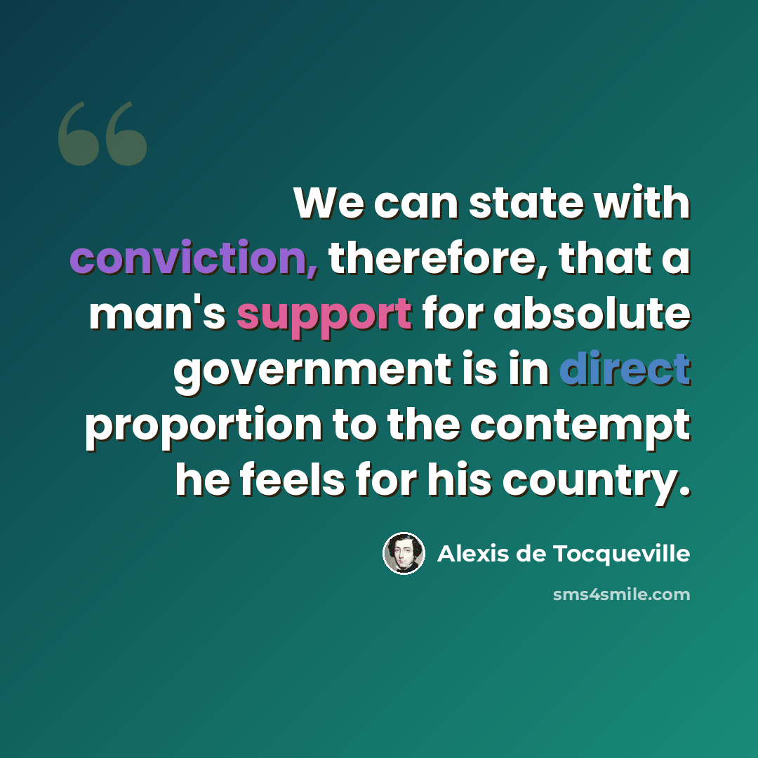 “We can state with conviction, therefore, that a man's support for absolute government is in direct proportion to the contempt he feels for his country.” quote by Alexis de Tocqueville