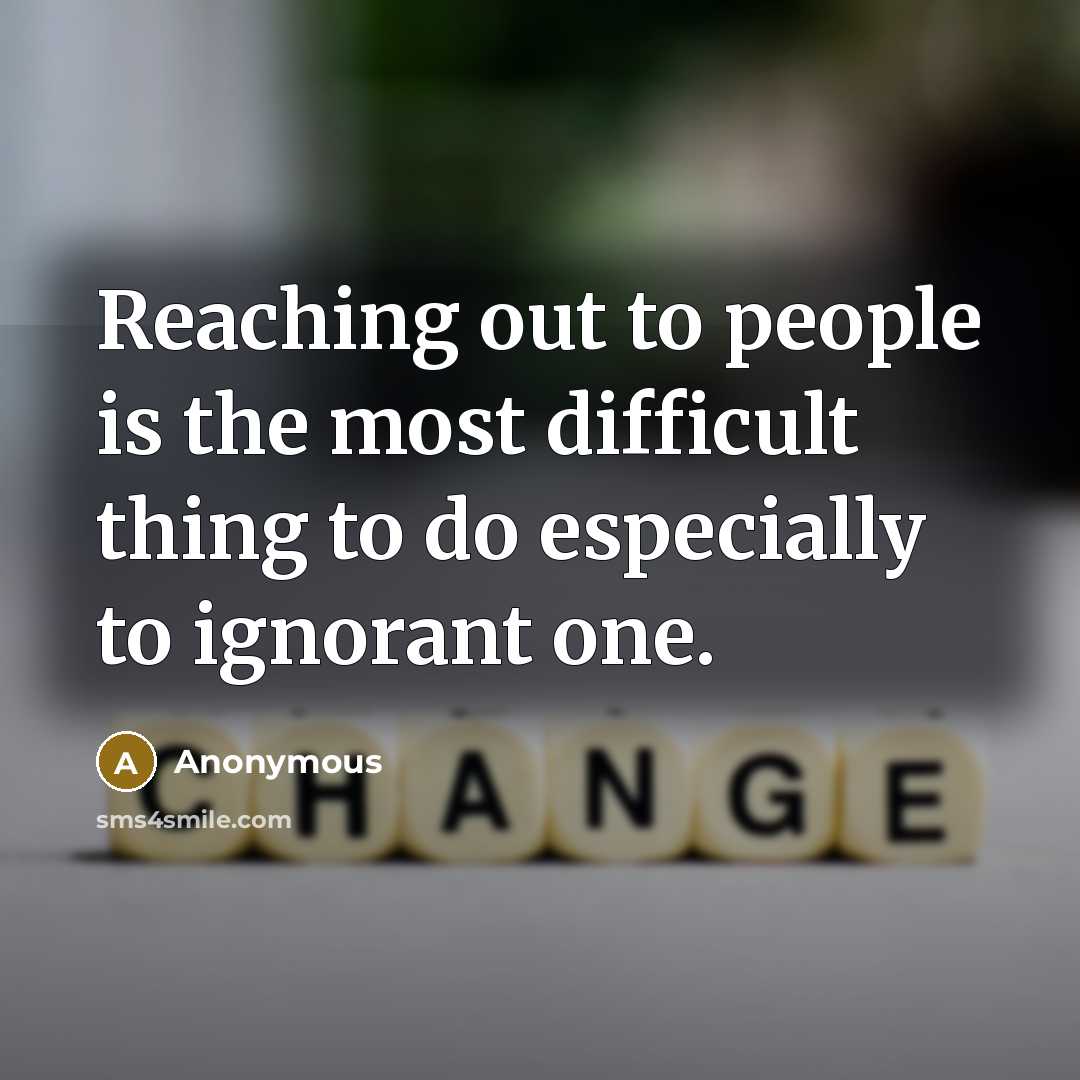 “Reaching out to people is the most difficult thing to do especially to ignorant one.” quote by Anonymous