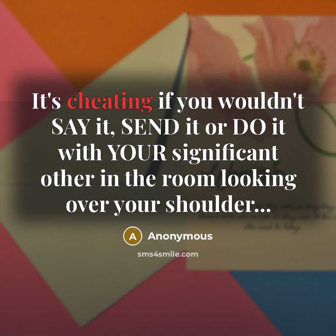 “It's cheating if you wouldn't SAY it, SEND it or DO it with YOUR significant other in the room looking over your shoulder...” quote by Anonymous