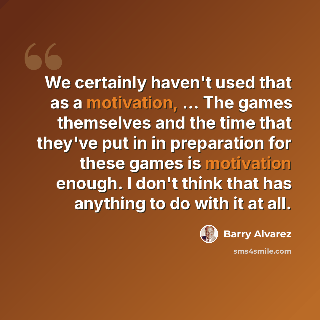 “We certainly haven't used that as a motivation, ... The games themselves and the time that they've put in in preparation for these games is motivation enough. I don't think that has anything to do with it at all.” quote by Barry Alvarez