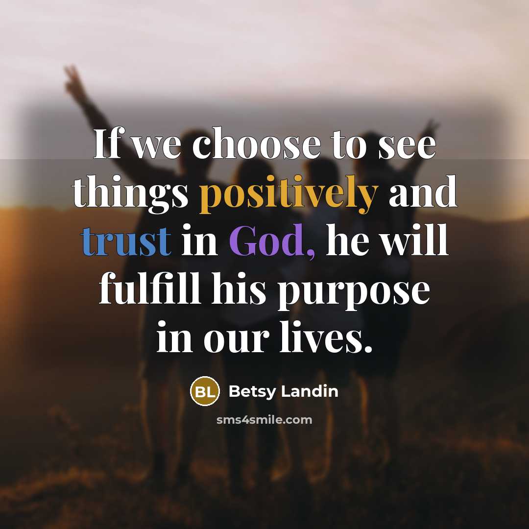 “If we choose to see things positively and trust in God, he will fulfill his purpose in our lives.” quote by Betsy Landin