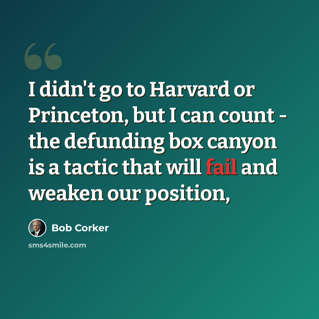 “I didn't go to Harvard or Princeton, but I can count - the defunding box canyon is a tactic that will fail and weaken our position,” quote by Bob Corker