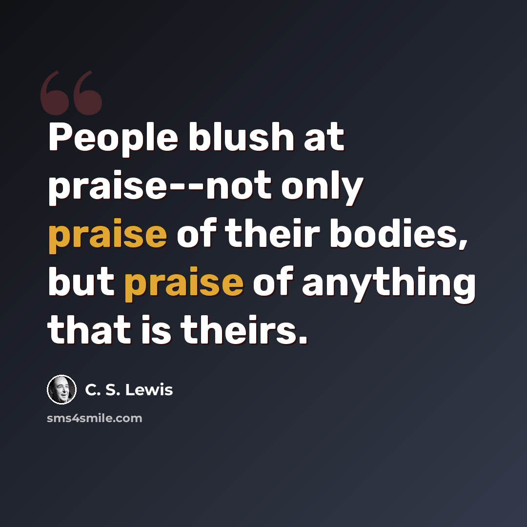 “People blush at praise--not only praise of their bodies, but praise of anything that is theirs.” quote by C. S. Lewis