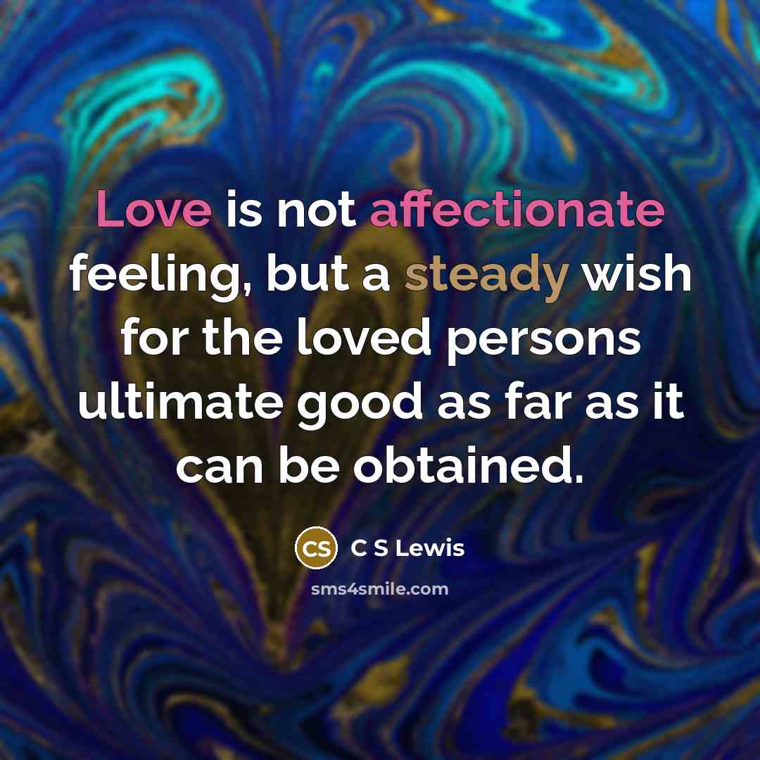 “Love is not affectionate feeling, but a steady wish for the loved persons ultimate good as far as it can be obtained.” quote by C S Lewis