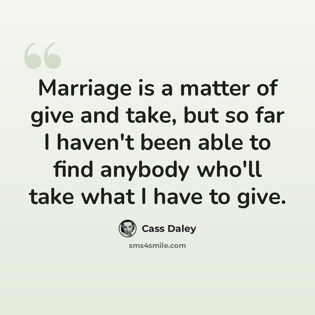 “Marriage is a matter of give and take, but so far I haven't been able to find anybody who'll take what I have to give.” quote by Cass Daley