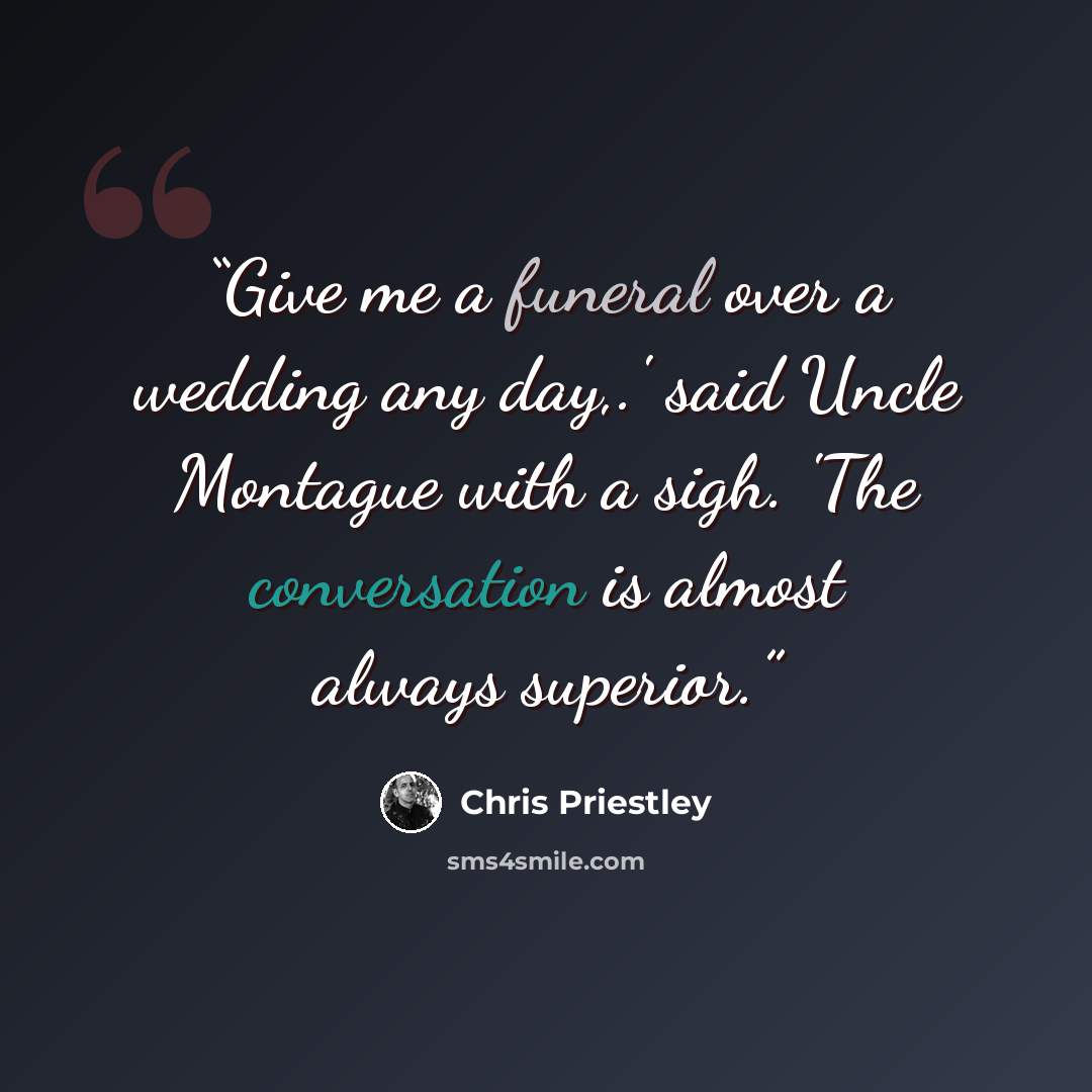 “Give me a funeral over a wedding any day,.' said Uncle Montague with a sigh. 'The conversation is almost always superior.” quote by Chris Priestley