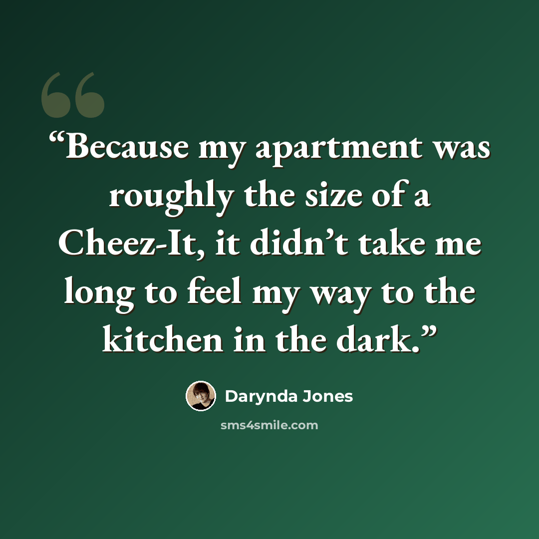“Because my apartment was roughly the size of a Cheez-It, it didn’t take me long to feel my way to the kitchen in the dark.” quote by Darynda Jones