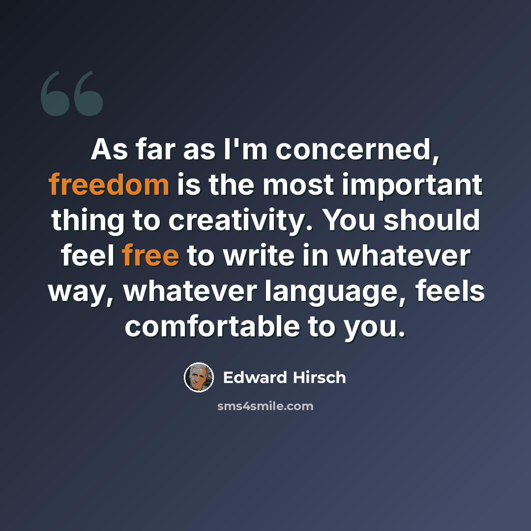 “As far as I'm concerned, freedom is the most important thing to creativity. You should feel free to write in whatever way, whatever language, feels comfortable to you.” quote by Edward Hirsch