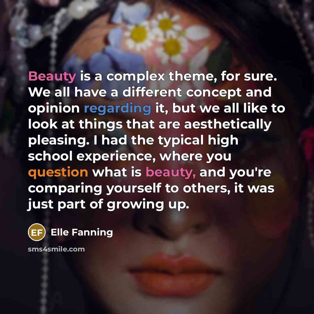 “Beauty is a complex theme, for sure. We all have a different concept and opinion regarding it, but we all like to look at things that are aesthetically pleasing. I had the typical high school experience, where you question what is beauty, and you're comparing yourself to others, it was just part…” quote by Elle Fanning