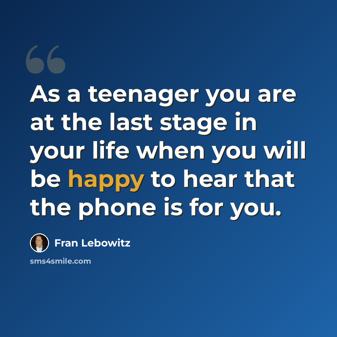 “As a teenager you are at the last stage in your life when you will be happy to hear that the phone is for you.” quote by Fran Lebowitz