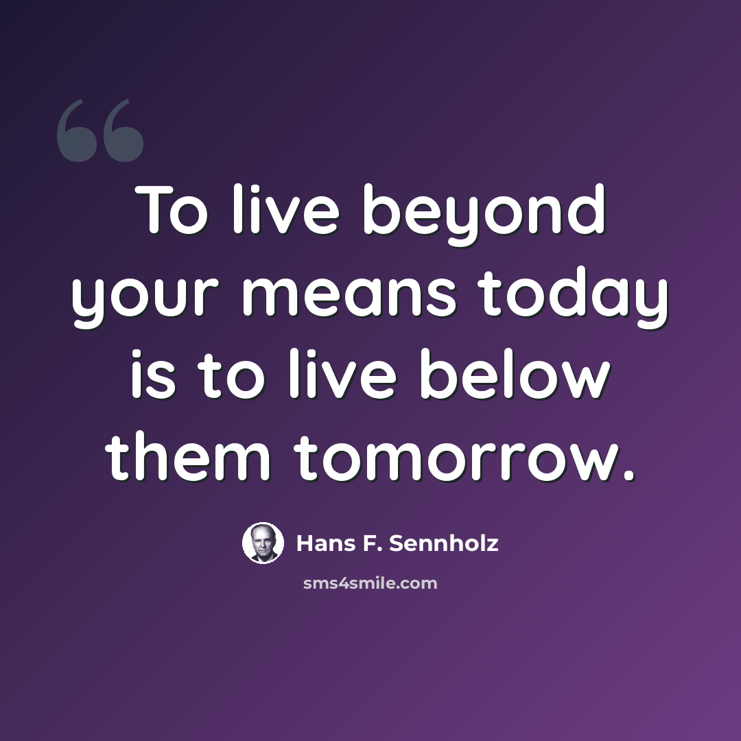 “To live beyond your means today is to live below them tomorrow.” quote by Hans F. Sennholz