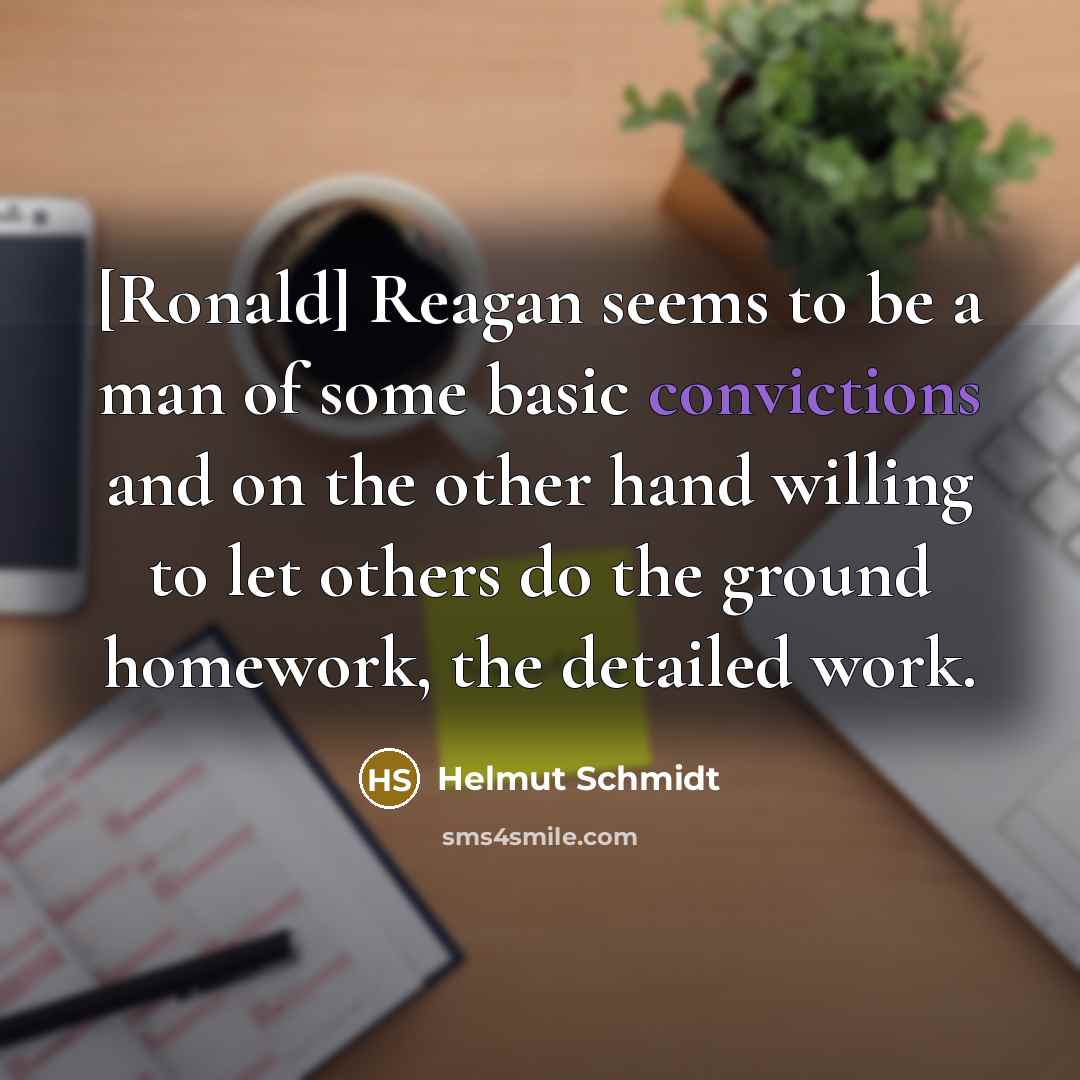 “[Ronald] Reagan seems to be a man of some basic convictions and on the other hand willing to let others do the ground homework, the detailed work.” quote by Helmut Schmidt