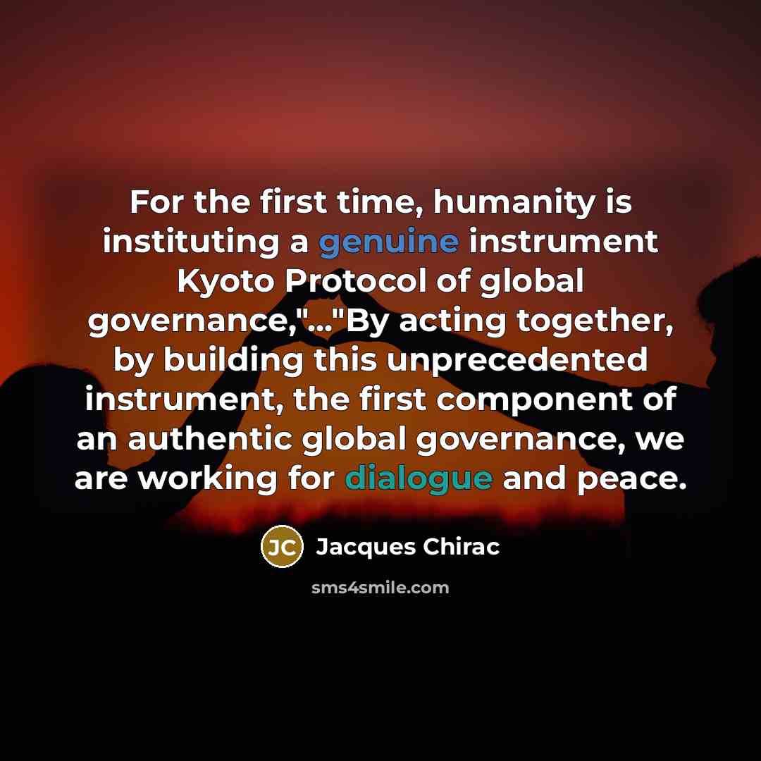 “For the first time, humanity is instituting a genuine instrument Kyoto Protocol of global governance,"..."By acting together, by building this unprecedented instrument, the first component of an authentic global governance, we are working for dialogue and peace.” quote by Jacques Chirac