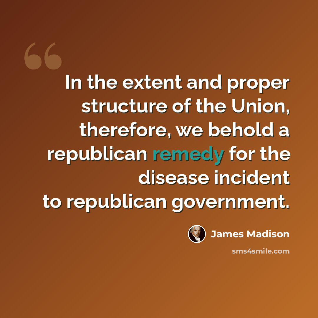 “In the extent and proper structure of the Union, therefore, we behold a republican remedy for the disease incident to republican government.” quote by James Madison