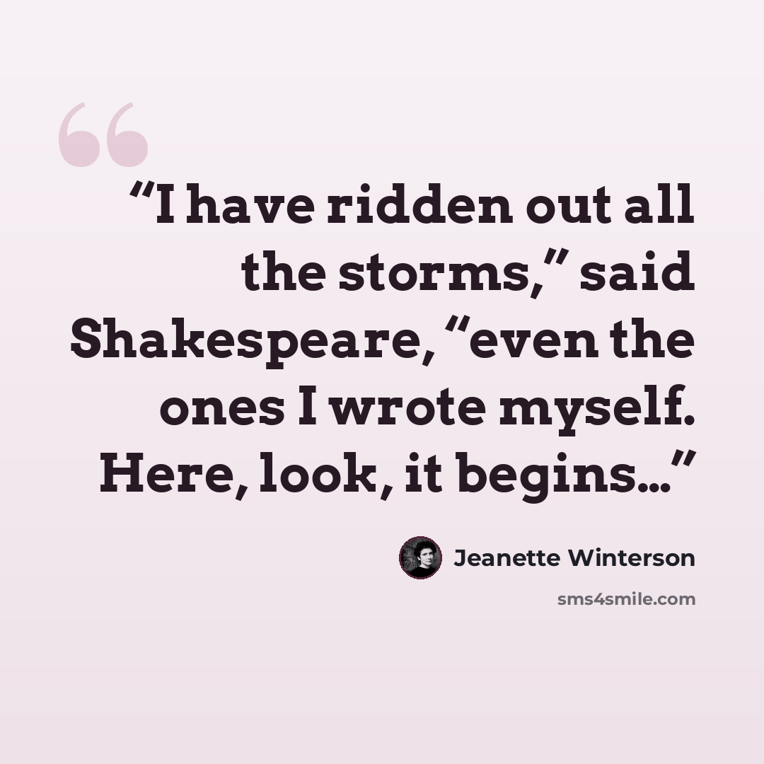 “I have ridden out all the storms,” said Shakespeare, “even the ones I wrote myself. Here, look, it begins…” quote by Jeanette Winterson