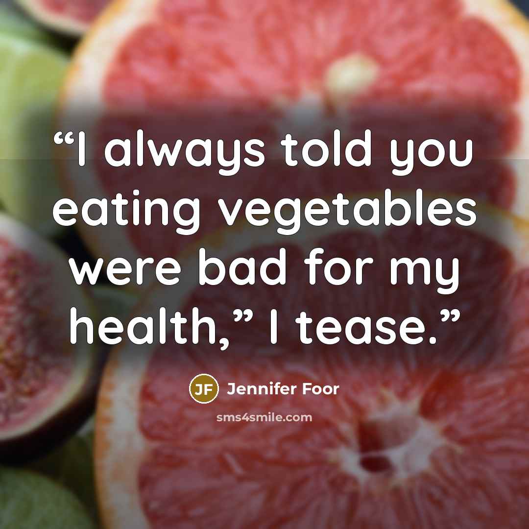 “I always told you eating vegetables were bad for my health,” I tease.” quote by Jennifer Foor