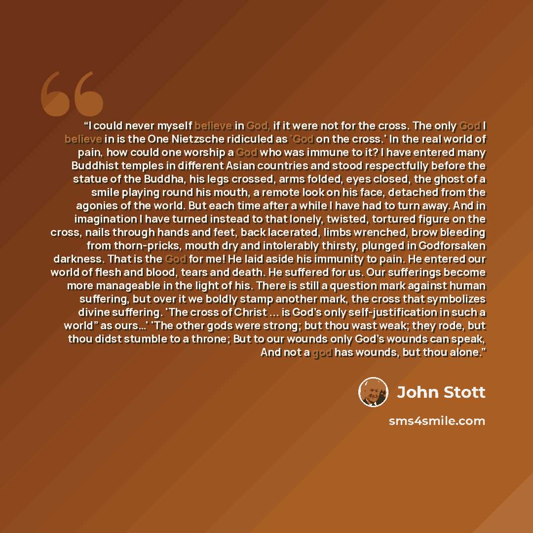 “I could never myself believe in God, if it were not for the cross. The only God I believe in is the One Nietzsche ridiculed as 'God on the cross.' In the real world of pain, how could one worship a God who was immune to it? I have entered many Buddhist temples in different Asian countries and…” quote by John Stott
