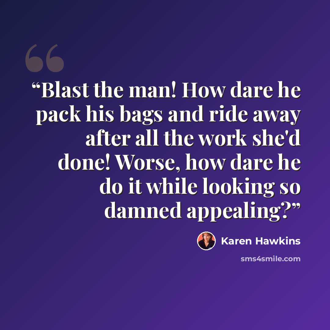 “Blast the man! How dare he pack his bags and ride away after all the work she'd done! Worse, how dare he do it while looking so damned appealing?” quote by Karen Hawkins