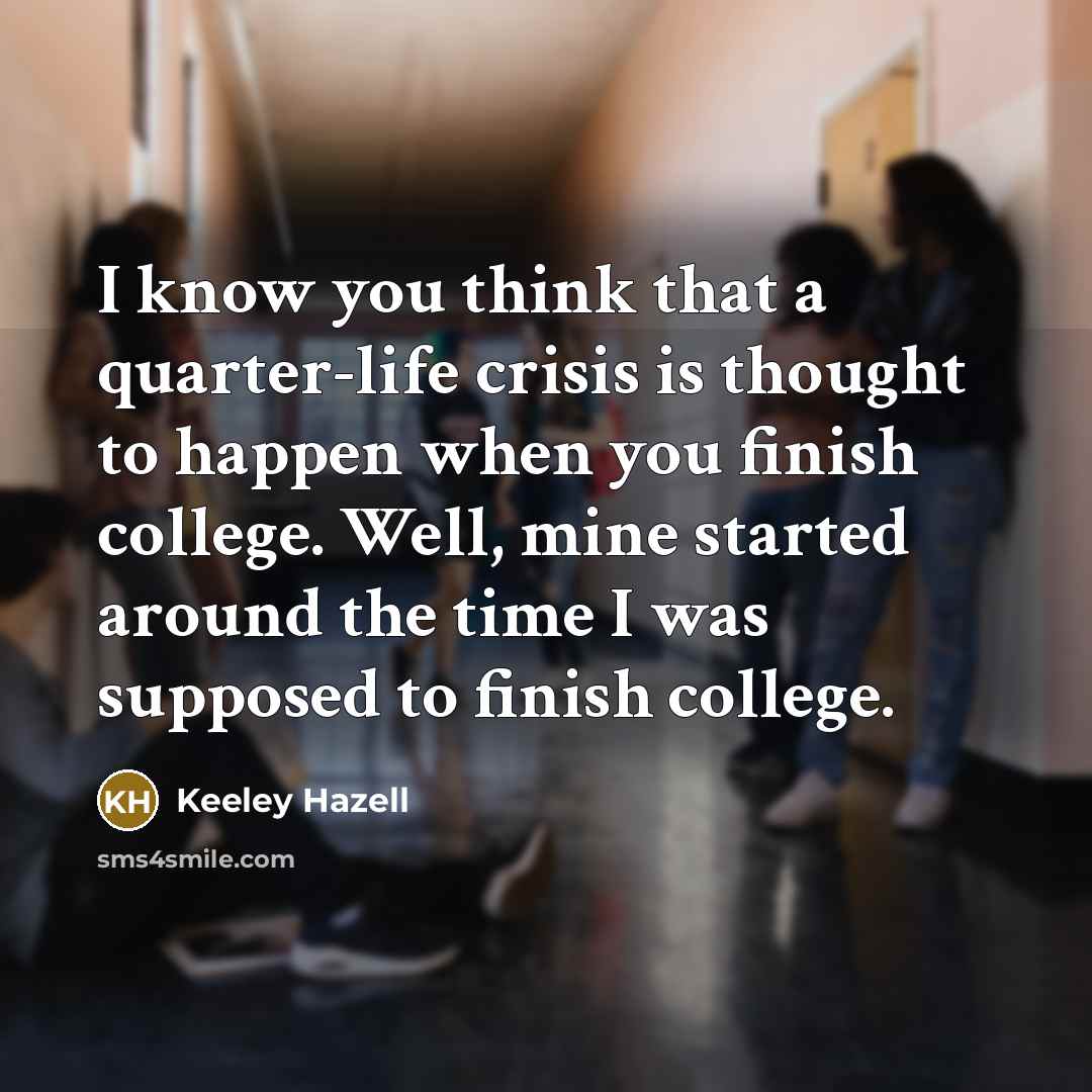“I know you think that a quarter-life crisis is thought to happen when you finish college. Well, mine started around the time I was supposed to finish college.” quote by Keeley Hazell