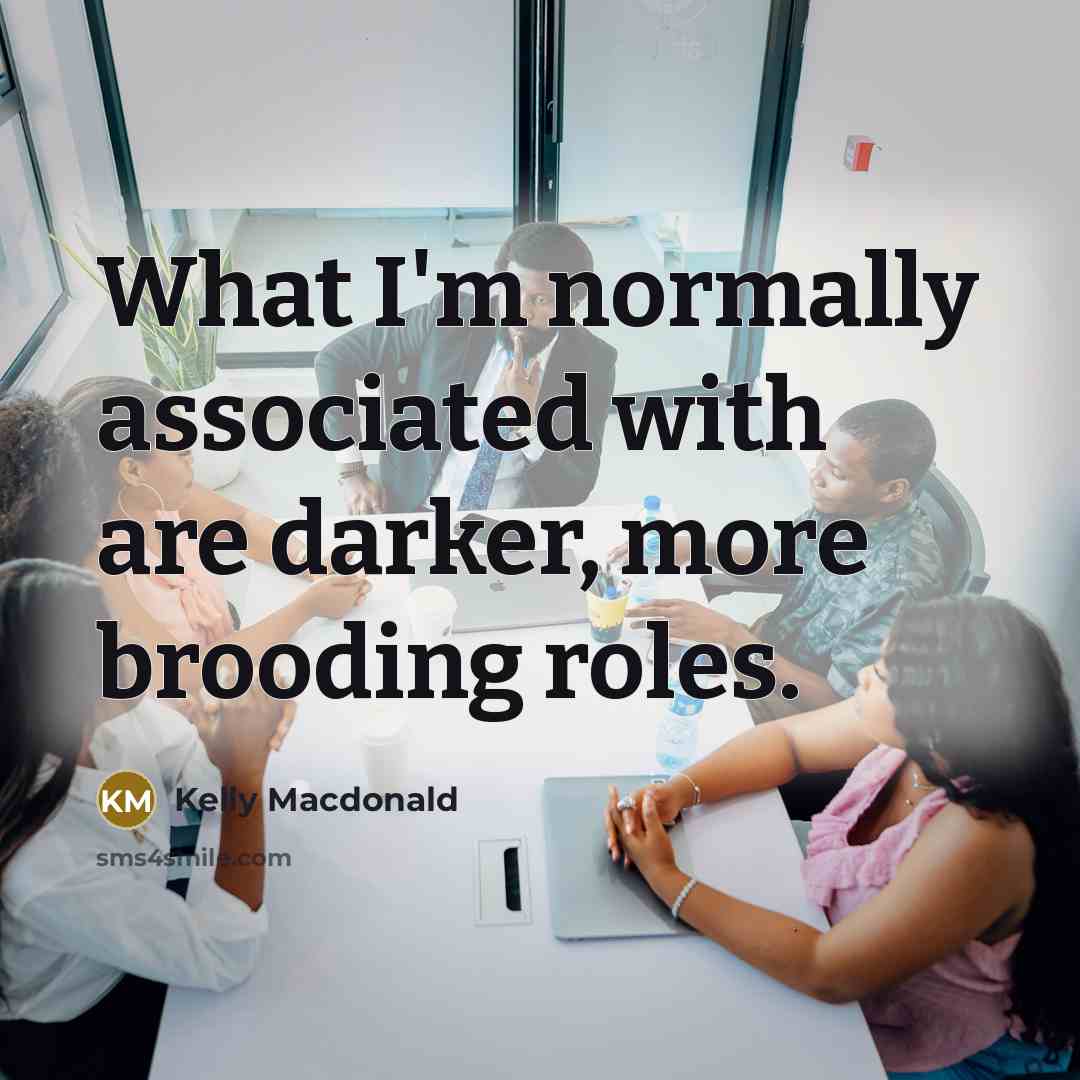 “What I'm normally associated with are darker, more brooding roles.” quote by Kelly Macdonald