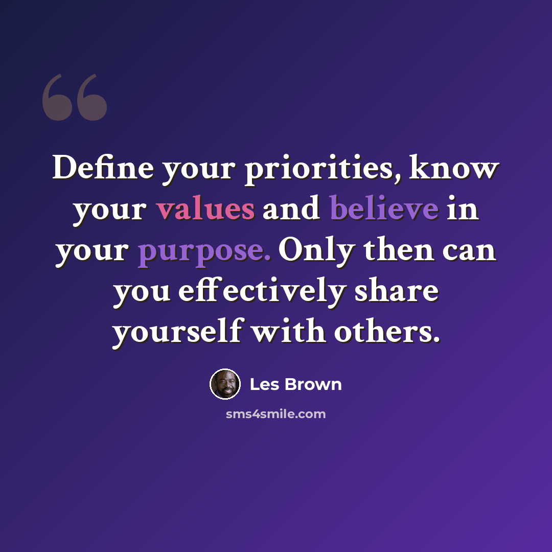 “Define your priorities, know your values and believe in your purpose. Only then can you effectively share yourself with others.” quote by Les Brown