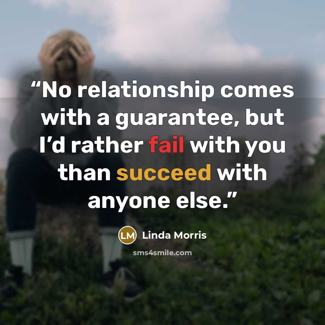 “No relationship comes with a guarantee, but I’d rather fail with you than succeed with anyone else.” quote by Linda Morris