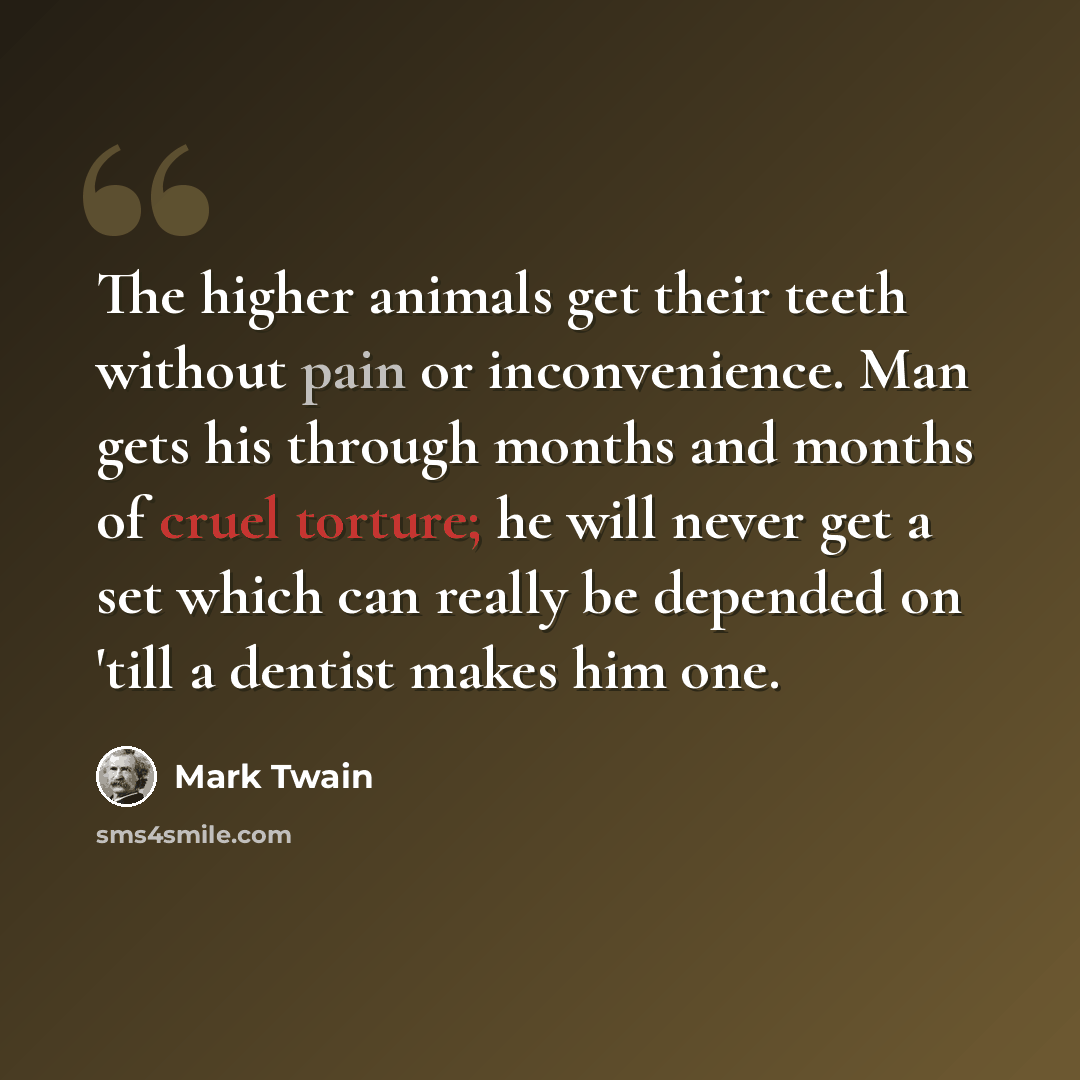 “The higher animals get their teeth without pain or inconvenience. Man gets his through months and months of cruel torture; he will never get a set which can really be depended on 'till a dentist makes him one.” quote by Mark Twain