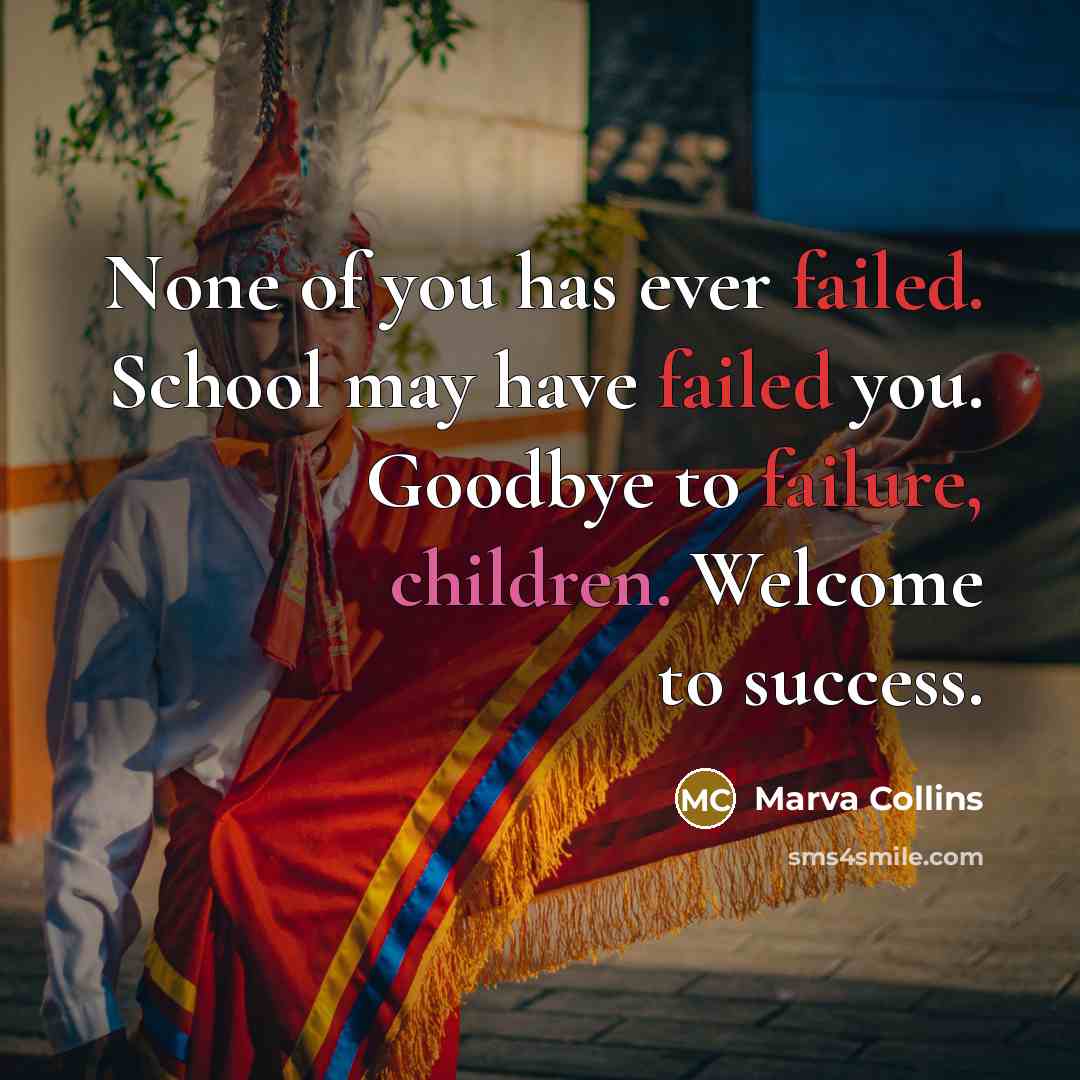 “None of you has ever failed. School may have failed you. Goodbye to failure, children. Welcome to success.” quote by Marva Collins