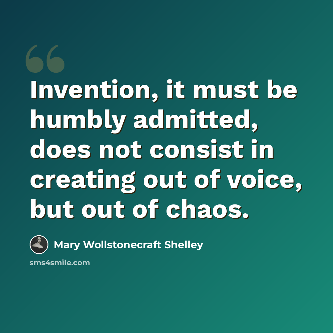 “Invention, it must be humbly admitted, does not consist in creating out of voice, but out of chaos.” quote by Mary Wollstonecraft Shelley