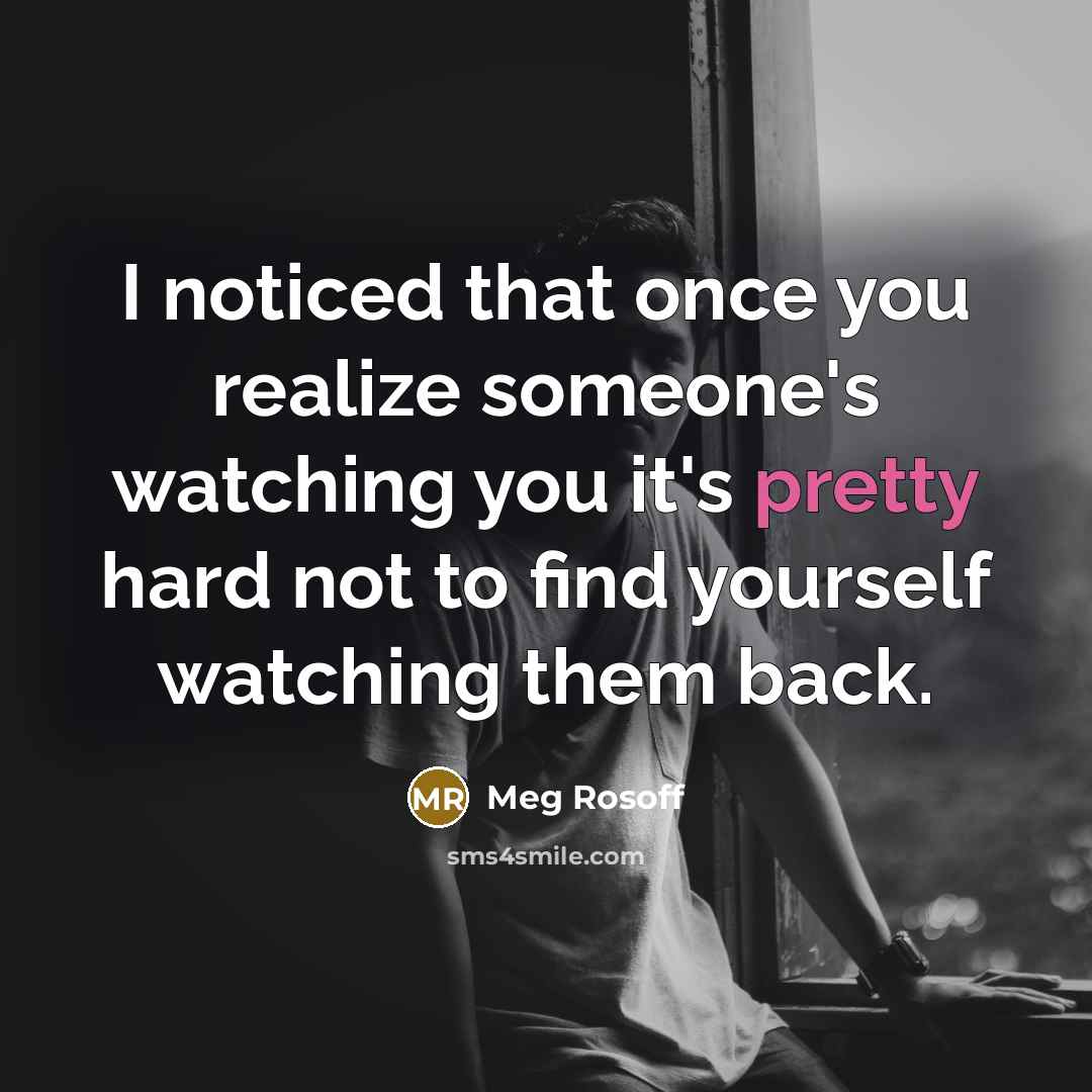 “I noticed that once you realize someone's watching you it's pretty hard not to find yourself watching them back.” quote by Meg Rosoff