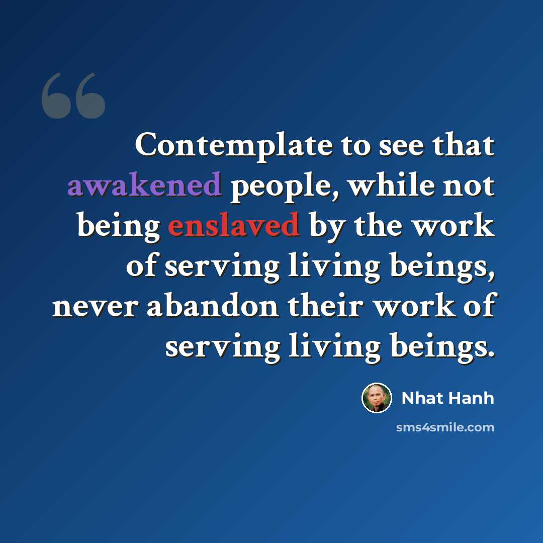 “Contemplate to see that awakened people, while not being enslaved by the work of serving living beings, never abandon their work of serving living beings.” quote by Nhat Hanh